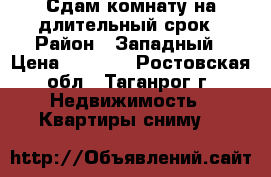 Сдам комнату на длительный срок › Район ­ Западный › Цена ­ 6 000 - Ростовская обл., Таганрог г. Недвижимость » Квартиры сниму   